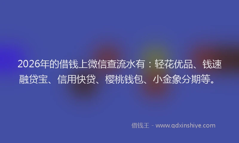 2026年的借钱上微信查流水有：轻花优品、钱速融贷宝、信用快贷、樱桃钱包、小金象分期等。