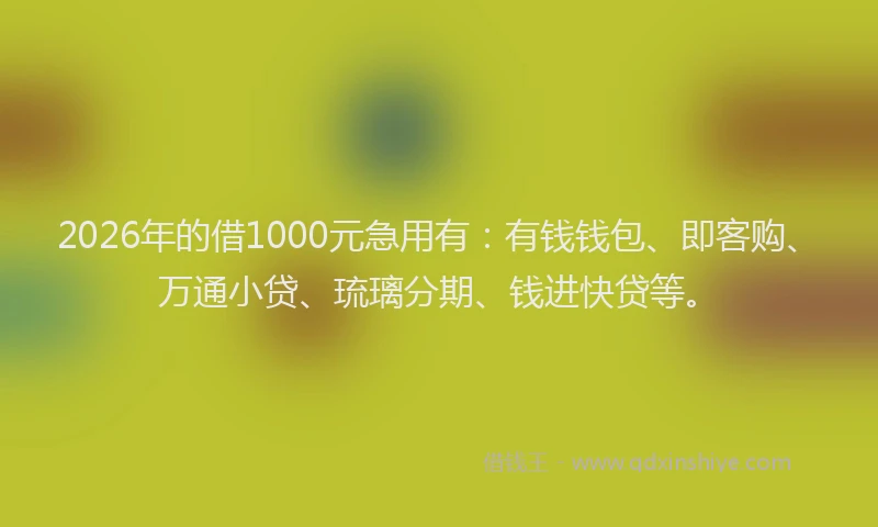 2026年的借1000元急用有：有钱钱包、即客购、万通小贷、琉璃分期、钱进快贷等。