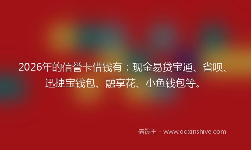 2026年的信誉卡借钱有:现金易贷宝通、省呗、迅捷宝钱包、融享花、小鱼钱包等。