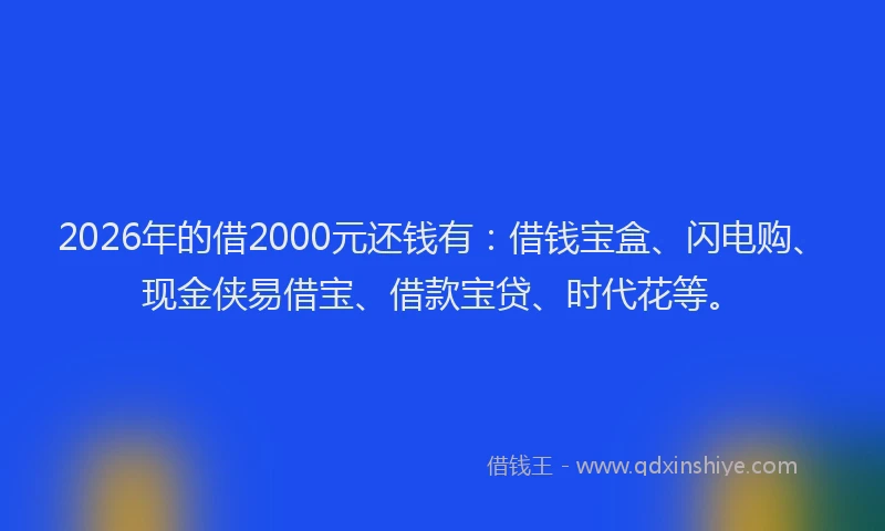 2026年的借2000元还钱有：借钱宝盒、闪电购、现金侠易借宝、借款宝贷、时代花等。