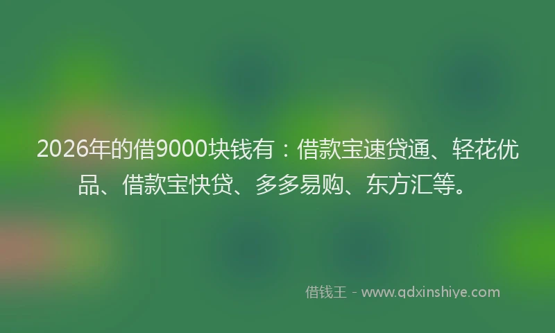 2026年的借9000块钱有：借款宝速贷通、轻花优品、借款宝快贷、多多易购、东方汇等。