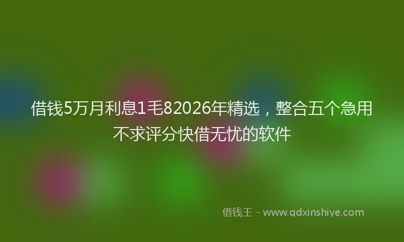 借钱5万月利息1毛82026年精选，整合五个急用不求评分快借无忧的软件