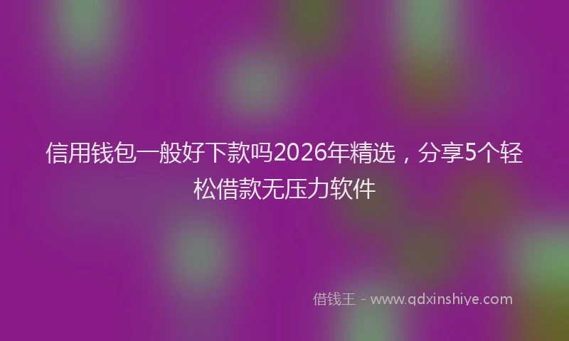 信用钱包一般好下款吗2026年精选，分享5个轻松借款无压力软件