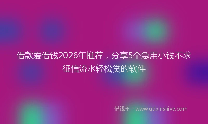 借款爱借钱2026年推荐，分享5个急用小钱不求征信流水轻松贷的软件