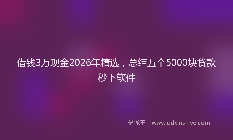 借钱3万现金2026年精选，总结五个5000块贷款秒下软件