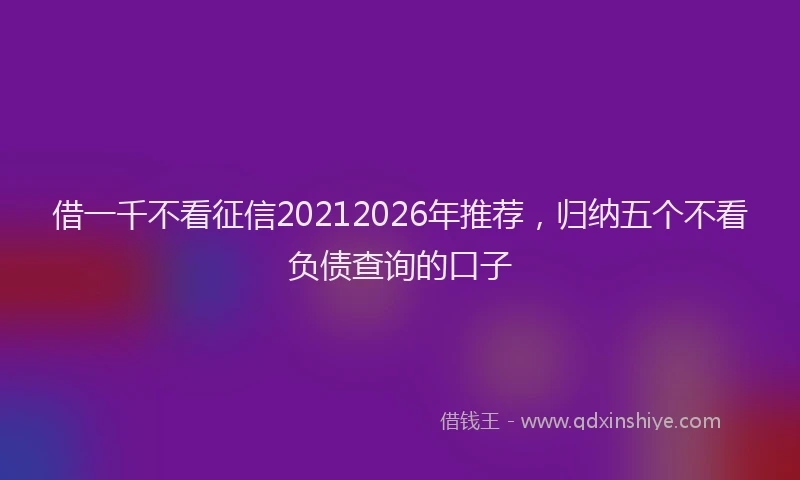 借一千不看征信20212026年推荐，归纳五个不看负债查询的口子