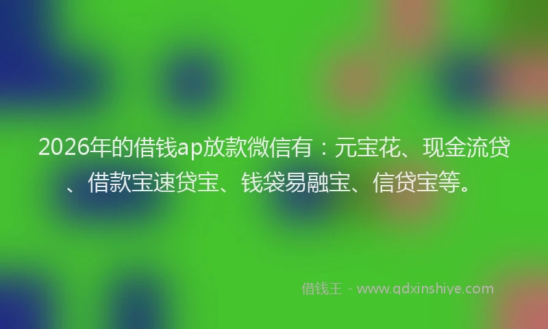 2026年的借钱ap放款微信有：元宝花、现金流贷、借款宝速贷宝、钱袋易融宝、信贷宝等。