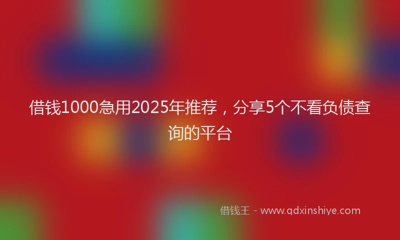 借钱1000急用2025年推荐,分享5个不看负债查询的平台