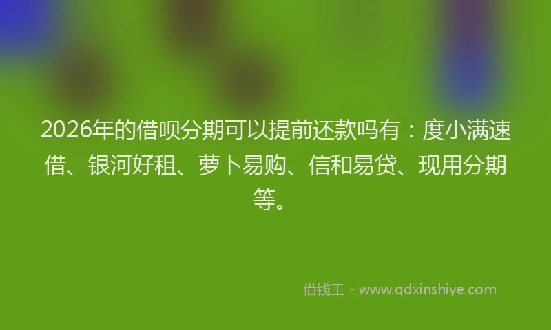 2026年的借呗分期可以提前还款吗有:度小满速借、银河好租、萝卜易购、信和易贷、现用分期等。