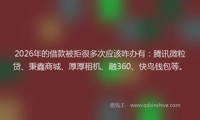 2026年的借款被拒很多次应该咋办有:腾讯微粒贷、秉鑫商城、厚厚租机、融360、快鸟钱包等。