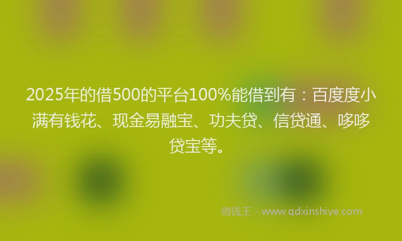 2025年的借500的平台100%能借到有:百度度小满有钱花、现金易融宝、功夫贷、信贷通、哆哆贷宝等。