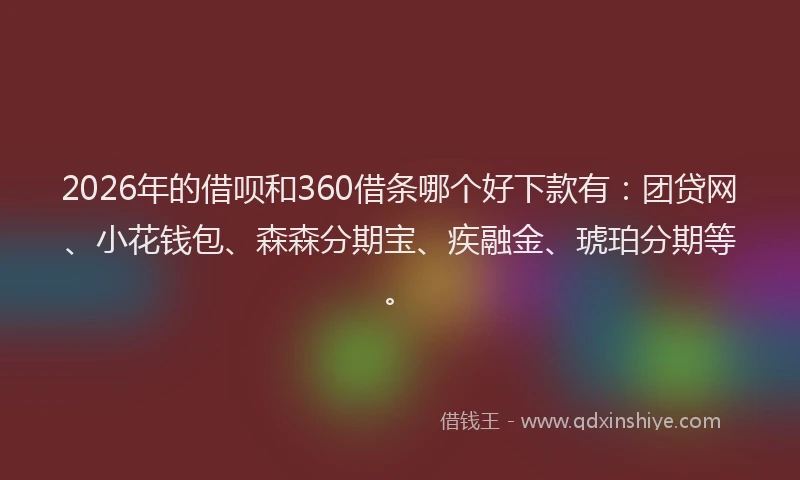 2026年的借呗和360借条哪个好下款有:团贷网、小花钱包、森森分期宝、疾融金、琥珀分期等。