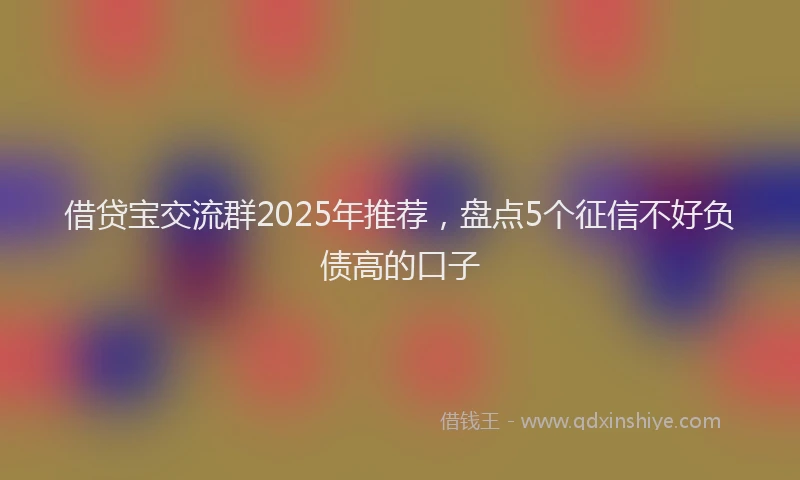 借贷宝交流群2025年推荐，盘点5个征信不好负债高的口子