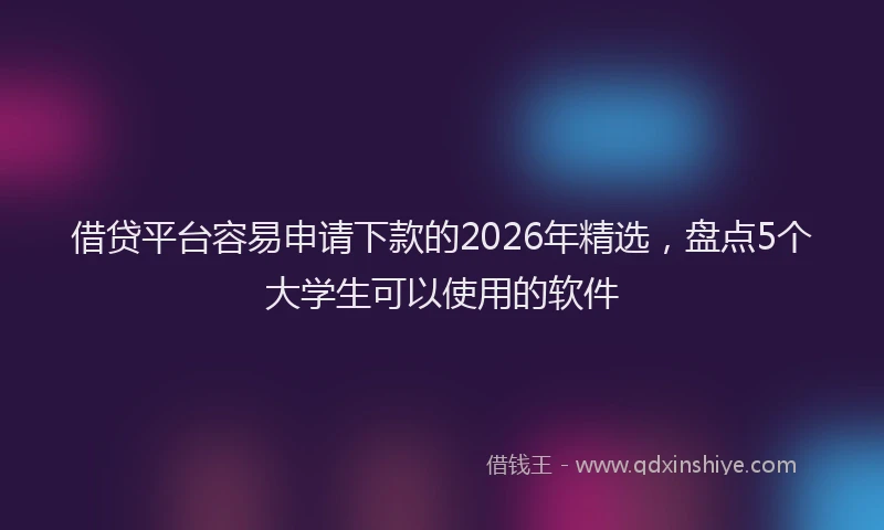 借贷平台容易申请下款的2026年精选,盘点5个大学生可以使用的软件