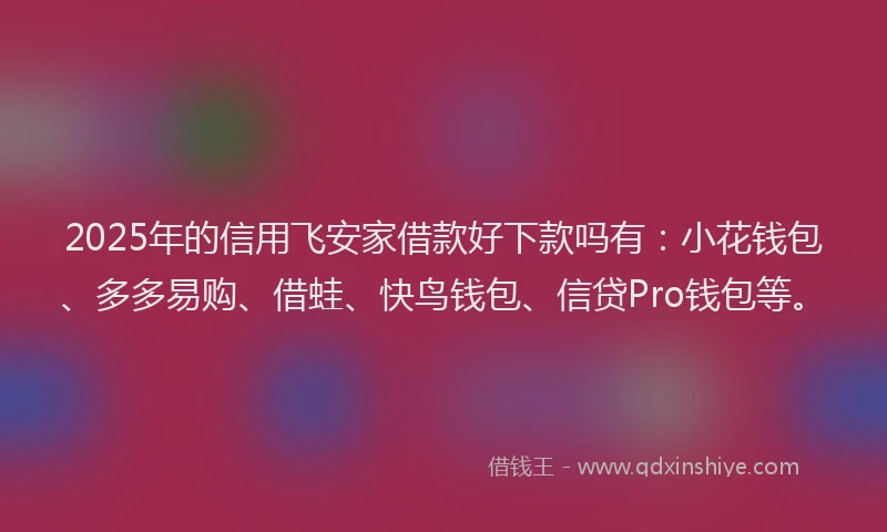 2025年的信用飞安家借款好下款吗有:小花钱包、多多易购、借蛙、快鸟钱包、信贷Pro钱包等。