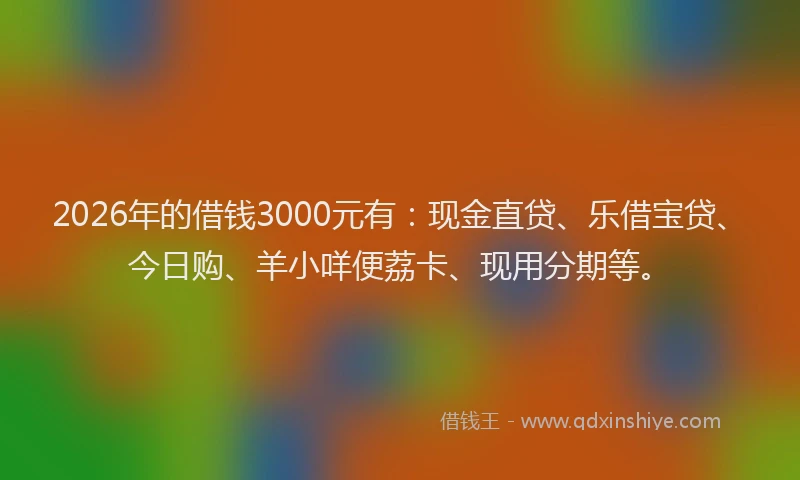 2026年的借钱3000元有:现金直贷、乐借宝贷、今日购、羊小咩便荔卡、现用分期等。