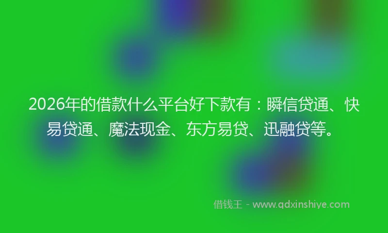 2026年的借款什么平台好下款有：瞬信贷通、快易贷通、魔法现金、东方易贷、迅融贷等。