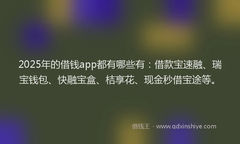 2025年的借钱app都有哪些有:借款宝速融、瑞宝钱包、快融宝盒、桔享花、现金秒借宝途等。