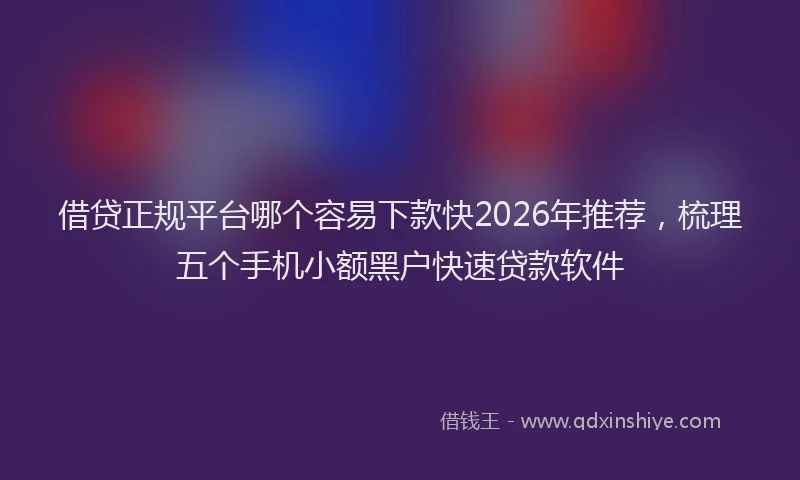 借贷正规平台哪个容易下款快2026年推荐，梳理五个手机小额黑户快速贷款软件