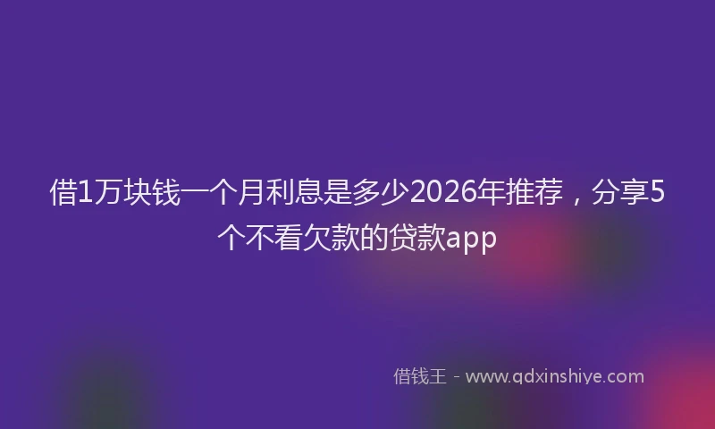 借1万块钱一个月利息是多少2026年推荐，分享5个不看欠款的贷款app