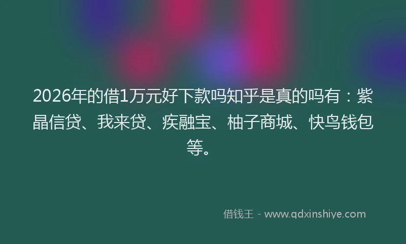 2026年的借1万元好下款吗知乎是真的吗有：紫晶信贷、我来贷、疾融宝、柚子商城、快鸟钱包等。