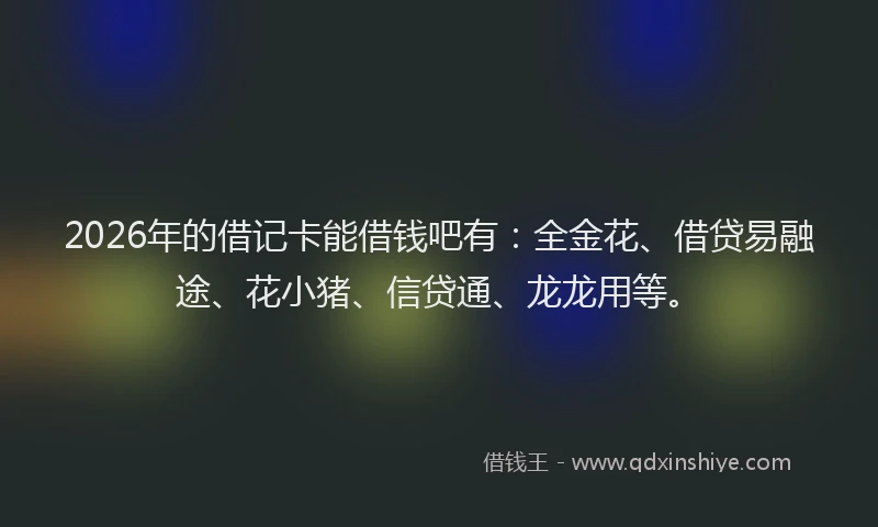 2026年的借记卡能借钱吧有：全金花、借贷易融途、花小猪、信贷通、龙龙用等。