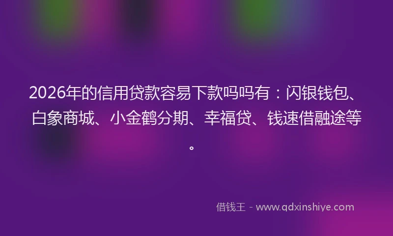 2026年的信用贷款容易下款吗吗有：闪银钱包、白象商城、小金鹤分期、幸福贷、钱速借融途等。