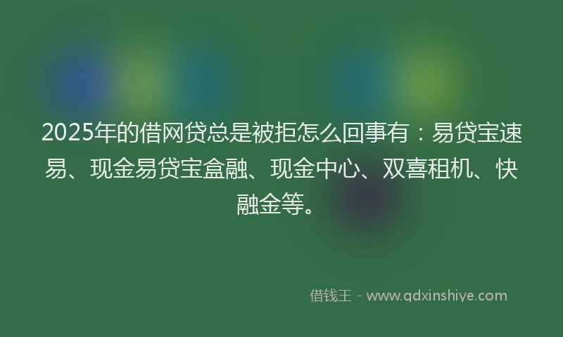 2025年的借网贷总是被拒怎么回事有:易贷宝速易、现金易贷宝盒融、现金中心、双喜租机、快融金等。