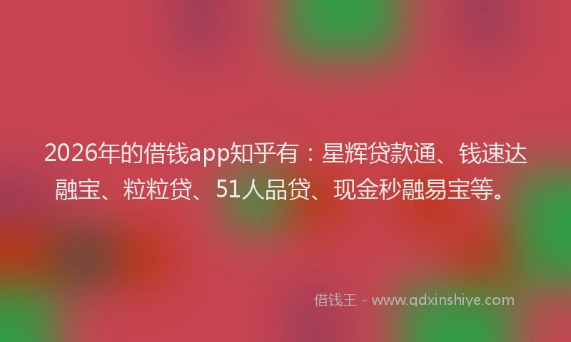 2026年的借钱app知乎有：星辉贷款通、钱速达融宝、粒粒贷、51人品贷、现金秒融易宝等。