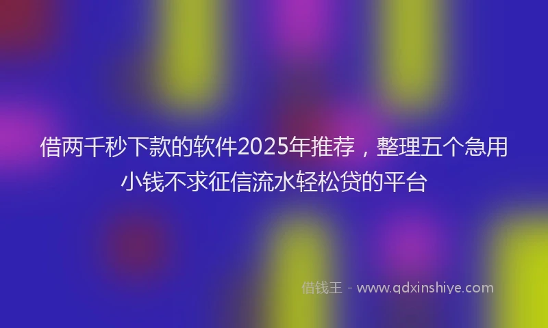 借两千秒下款的软件2025年推荐，整理五个急用小钱不求征信流水轻松贷的平台