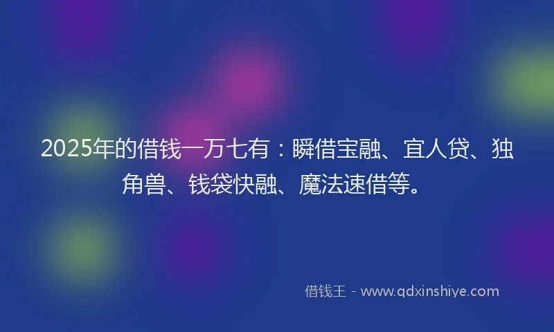 2025年的借钱一万七有：瞬借宝融、宜人贷、独角兽、钱袋快融、魔法速借等。