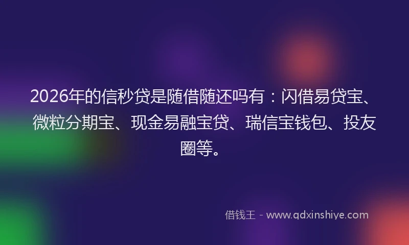 2026年的信秒贷是随借随还吗有：闪借易贷宝、微粒分期宝、现金易融宝贷、瑞信宝钱包、投友圈等。