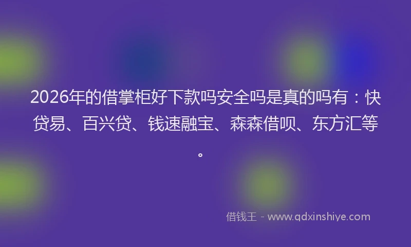 2026年的借掌柜好下款吗安全吗是真的吗有:快贷易、百兴贷、钱速融宝、森森借呗、东方汇等。