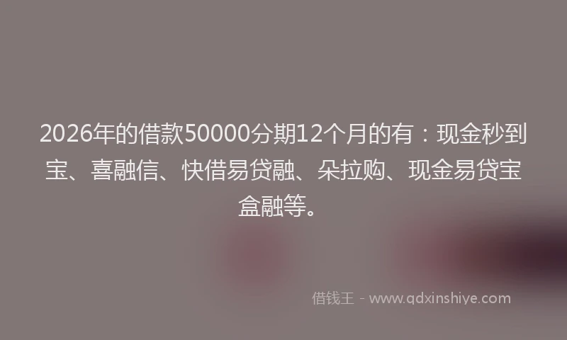 2026年的借款50000分期12个月的有:现金秒到宝、喜融信、快借易贷融、朵拉购、现金易贷宝盒融等。