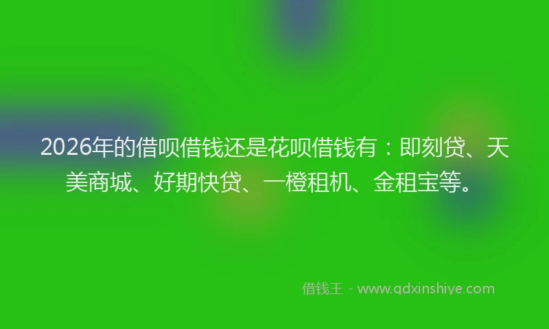 2026年的借呗借钱还是花呗借钱有:即刻贷、天美商城、好期快贷、一橙租机、金租宝等。