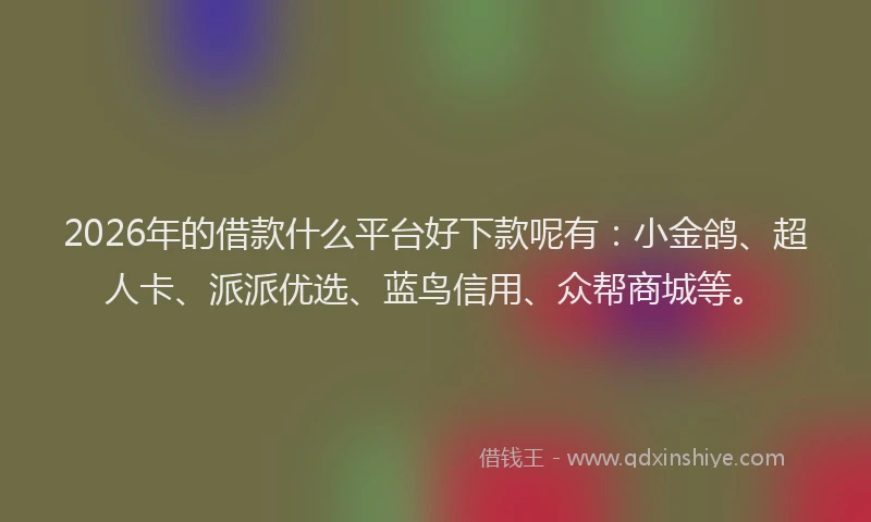 2026年的借款什么平台好下款呢有:小金鸽、超人卡、派派优选、蓝鸟信用、众帮商城等。