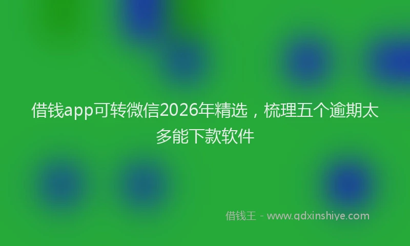 借钱app可转微信2026年精选，梳理五个逾期太多能下款软件