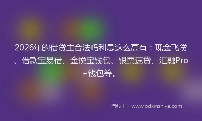2026年的借贷主合法吗利息这么高有:现金飞贷、借款宝易借、金悦宝钱包、银票速贷、汇融Pro+钱包等。
