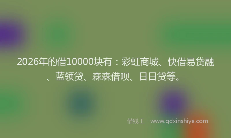 2026年的借10000块有：彩虹商城、快借易贷融、蓝领贷、森森借呗、日日贷等。
