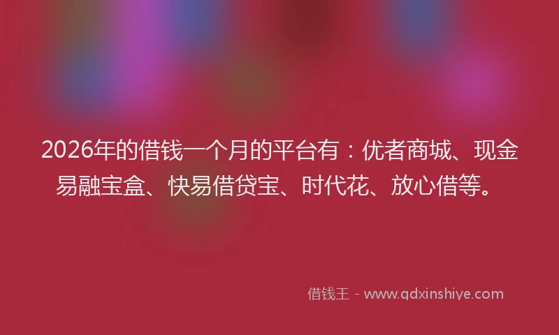 2026年的借钱一个月的平台有:优者商城、现金易融宝盒、快易借贷宝、时代花、放心借等。