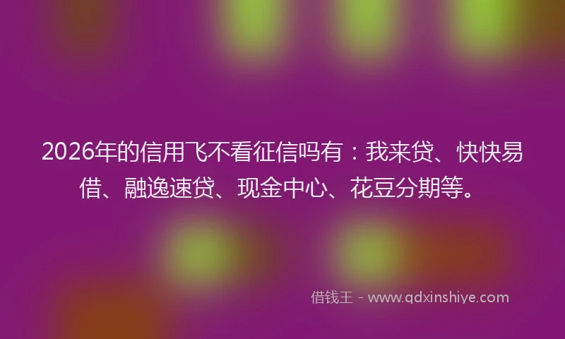 2026年的信用飞不看征信吗有:我来贷、快快易借、融逸速贷、现金中心、花豆分期等。