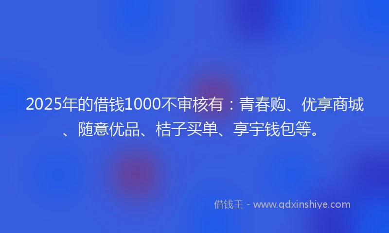 2025年的借钱1000不审核有:青春购、优享商城、随意优品、桔子买单、享宇钱包等。
