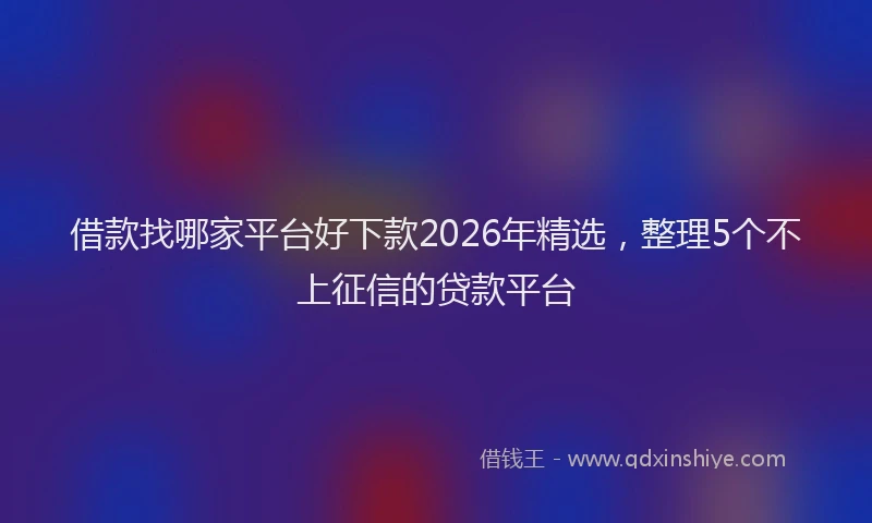 借款找哪家平台好下款2026年精选，整理5个不上征信的贷款平台