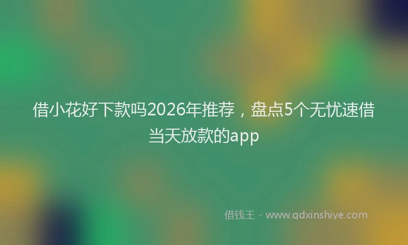借小花好下款吗2026年推荐，盘点5个无忧速借当天放款的app