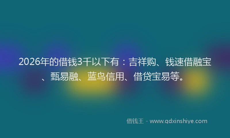 2026年的借钱3千以下有:吉祥购、钱速借融宝、甄易融、蓝鸟信用、借贷宝易等。