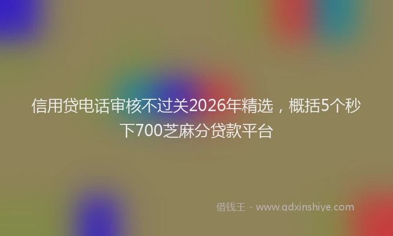 信用贷电话审核不过关2026年精选，概括5个秒下700芝麻分贷款平台