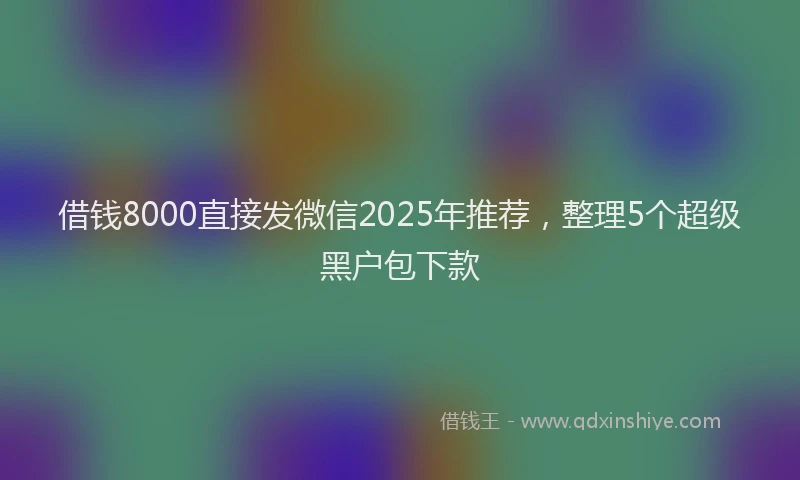 借钱8000直接发微信2025年推荐,整理5个超级黑户包下款