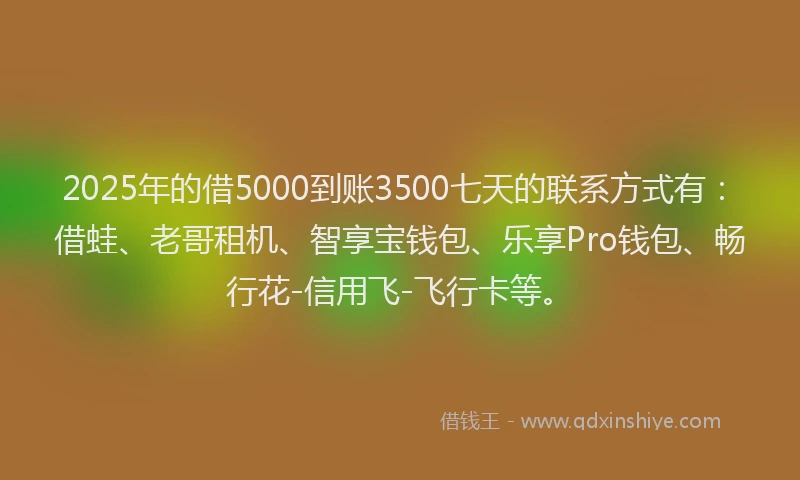 2025年的借5000到账3500七天的联系方式有:借蛙、老哥租机、智享宝钱包、乐享Pro钱包、畅行花-信用飞-飞行卡等。