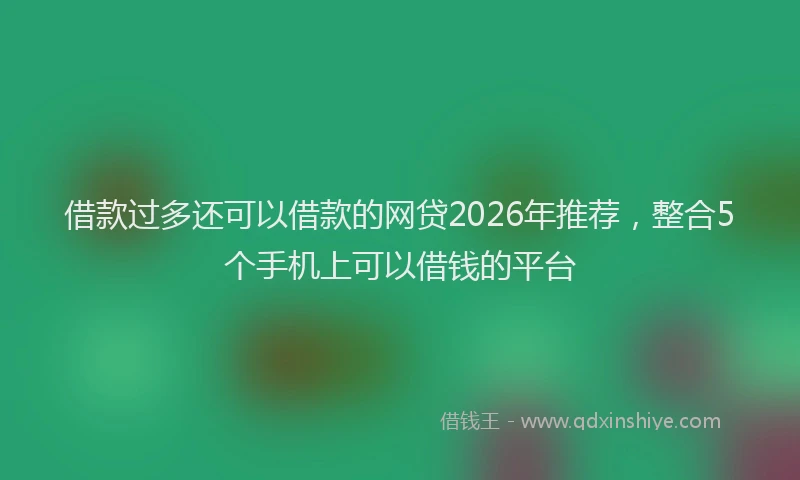 借款过多还可以借款的网贷2026年推荐,整合5个手机上可以借钱的平台