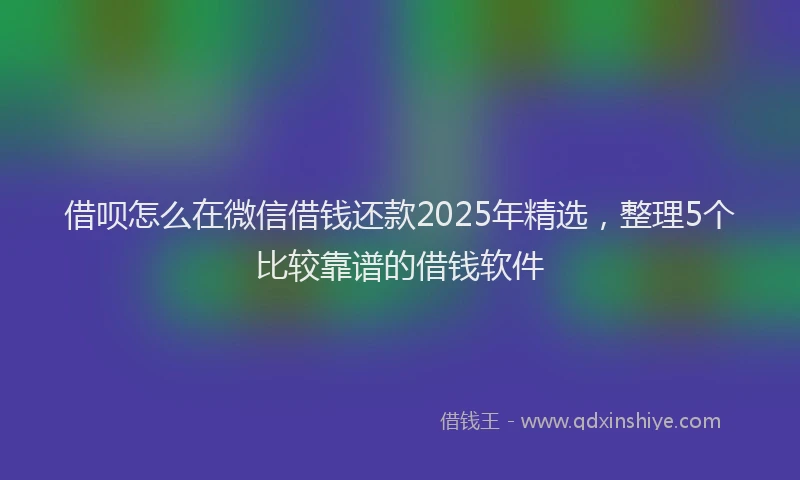 借呗怎么在微信借钱还款2025年精选，整理5个比较靠谱的借钱软件